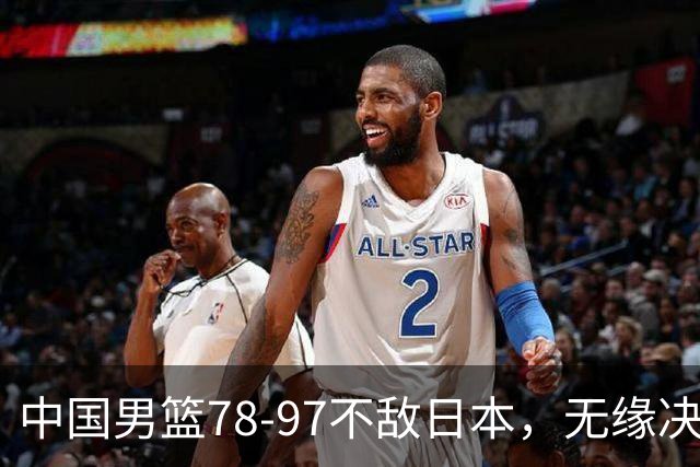 中国男篮78-97不敌日本，无缘决赛，球员表现评价惨淡
